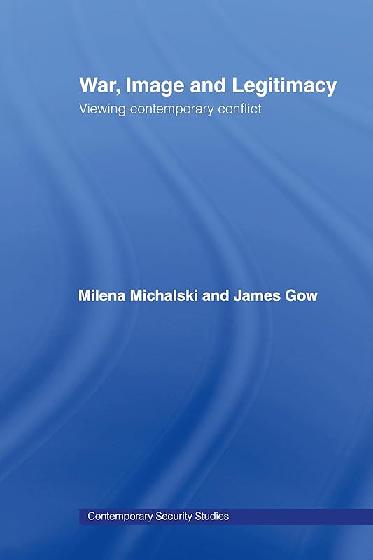 War, Image and Legitimacy: Viewing Contemporary Conflict (Contemporary Security Studies Book 47) by James Gow