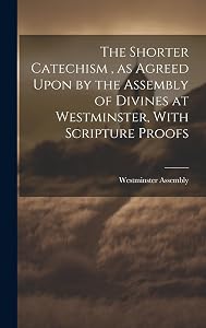 The Shorter Catechism, as Agreed Upon by the Assembly of Divines at Westminster, With Scripture Proofs [microform] by Westminster Assembly (1643-1652)
