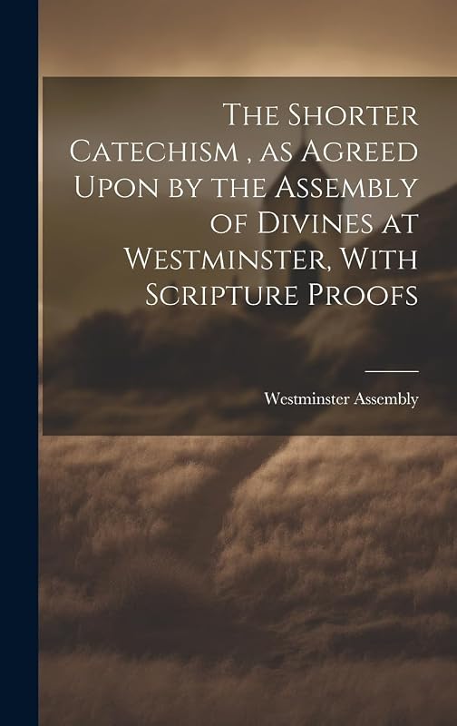The Shorter Catechism, as Agreed Upon by the Assembly of Divines at Westminster, With Scripture Proofs [microform] by Westminster Assembly (1643-1652)