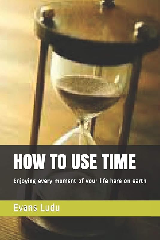 HOW TO USE TIME: Enjoying every moment of your life here on earth by Evans Ludu