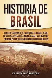 Historia de Brasil: Una guía fascinante de la historia de Brasil, desde la antigua civilización marayó hasta la actualidad, pasando por la colonización del Imperio portugués
