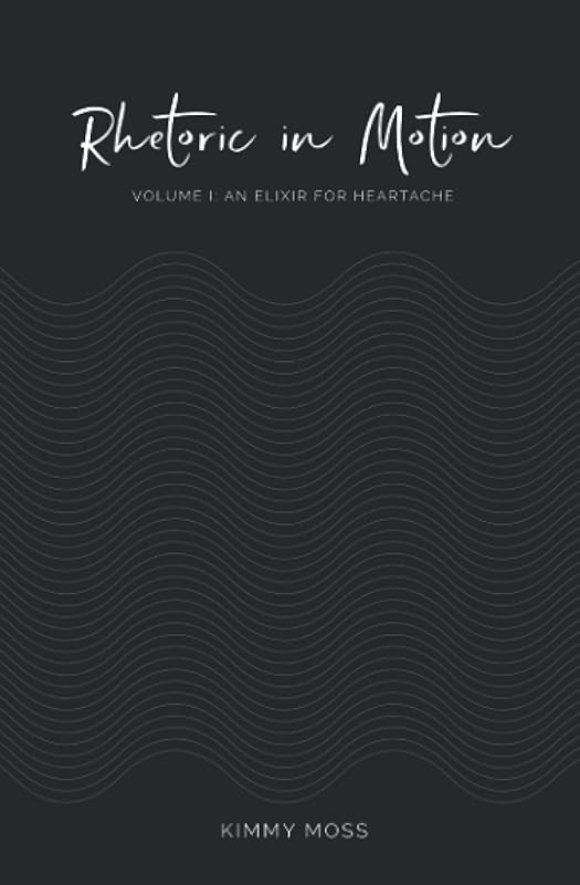 Rhetoric in Motion: Volume I: An Elixir for Heartache by Kimmy Moss