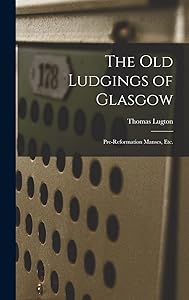The Old Ludgings of Glasgow: Pre-Reformation Manses, Etc. by Thomas Lugton