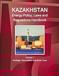 Kazakhstan Energy Policy, Laws and Regulations Handbook Volume 1 Strategic Information and Basic Laws (World Business and Investment Library)