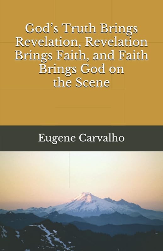 God’s Truth Brings Revelation, Revelation Brings Faith, and Faith Brings God on the Scene by Eugene Carvalho