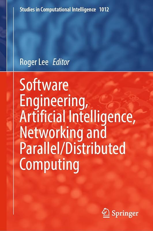 Software Engineering, Artificial Intelligence, Networking and Parallel/Distributed Computing (Studies in Computational Intelligence Book 1012) by Roger Lee