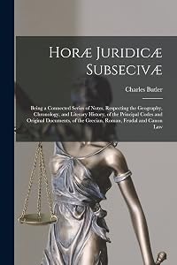 Horæ Juridicæ Subsecivæ: Being a Connected Series of Notes, Respecting the Geography, Chronology, and Literary History, of the Principal Codes and ... of the Grecian, Roman, Feudal and Canon Law
