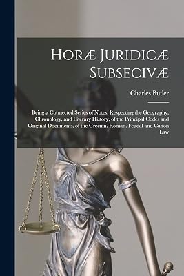 Horæ Juridicæ Subsecivæ: Being a Connected Series of Notes, Respecting the Geography, Chronology, and Literary History, of the Principal Codes and ... of the Grecian, Roman, Feudal and Canon Law