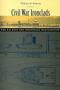 Civil War Ironclads: The U.S. Navy and Industrial Mobilization (Johns Hopkins Studies in the History of Technology) by William H. Roberts