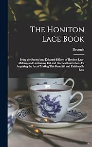 The Honiton Lace Book: Being the Second and Enlarged Edition of Honiton Lace-making, and Containing Full and Practical Instructions for Acquiring the Art of Making This Beautiful and Fashionable Lace by Devonia