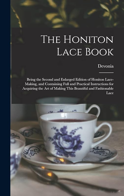 The Honiton Lace Book: Being the Second and Enlarged Edition of Honiton Lace-making, and Containing Full and Practical Instructions for Acquiring the Art of Making This Beautiful and Fashionable Lace by Devonia