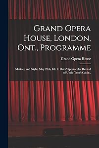 Grand Opera House, London, Ont., Programme [microform]: Matinee and Night, May 25th, Ed. F. Davis' Spectacular Revival of Uncle Tom's Cabin . by Ont ) Grand Opera House (London