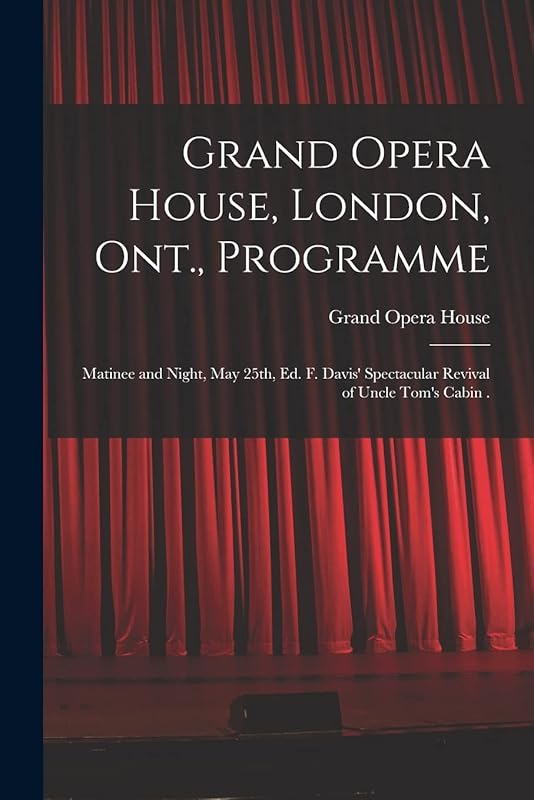 Grand Opera House, London, Ont., Programme [microform]: Matinee and Night, May 25th, Ed. F. Davis' Spectacular Revival of Uncle Tom's Cabin . by Ont ) Grand Opera House (London