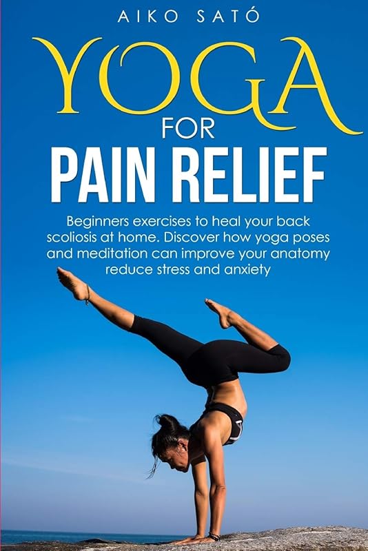 Yoga For Pain Relief: Beginners exercises to heal your scoliosis at home. Discover how yoga poses and meditation can improve your anatomy reduce stress and anxiety by Aiko Sat&ograve;