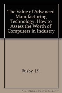 The Value of Advanced Manufacturing Technology: How to Assess the Worth of Computers in Industry by J. S. Busby