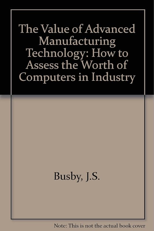 The Value of Advanced Manufacturing Technology: How to Assess the Worth of Computers in Industry by J. S. Busby