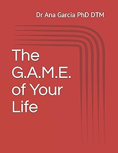 The G.A.M.E. of Your Life by Dr Ana Garcia PhD DTM