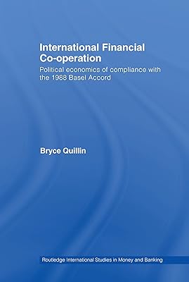 International Financial Co-Operation: Political Economics of Compliance with the 1988 Basel Accord (Routledge International Studies in Money and Banking Book 47)