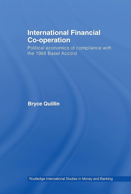 International Financial Co-Operation: Political Economics of Compliance with the 1988 Basel Accord (Routledge International Studies in Money and Banking Book 47) by Bryce Quillin