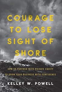 Courage to Lose Sight of Shore: How to Partner with Private Equity to Grow Your Business with Confidence by Kelley W Powell