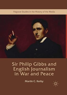 Sir Philip Gibbs and English Journalism in War and Peace (Palgrave Studies in the History of the Media)