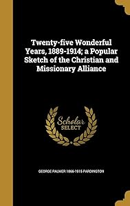 Twenty-five Wonderful Years, 1889-1914; a Popular Sketch of the Christian and Missionary Alliance by George Palmer 1866-1915 Pardington