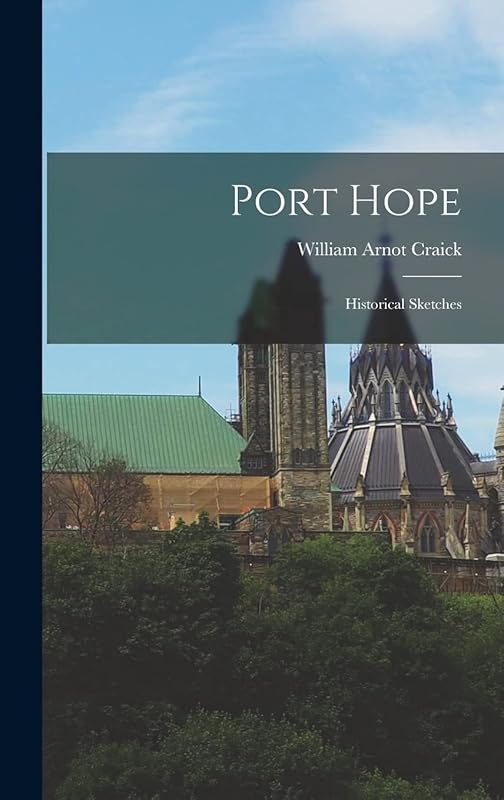 Port Hope: Historical Sketches by Craick William Arnot