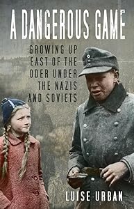 A Dangerous Game: Growing Up East of the Oder Under the Nazis and Soviets by Luise Urban