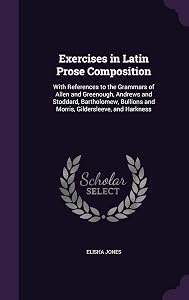 Exercises in Latin Prose Composition: With References to the Grammars of Allen and Greenough, Andrews and Stoddard, Bartholomew, Bullions and Morris, Gildersleeve, and Harkness by Elisha Jones