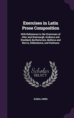 Exercises in Latin Prose Composition: With References to the Grammars of Allen and Greenough, Andrews and Stoddard, Bartholomew, Bullions and Morris, Gildersleeve, and Harkness