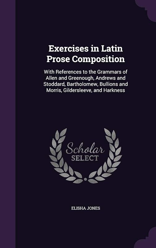 Exercises in Latin Prose Composition: With References to the Grammars of Allen and Greenough, Andrews and Stoddard, Bartholomew, Bullions and Morris, Gildersleeve, and Harkness by Elisha Jones