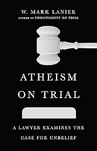 Atheism on Trial: A Lawyer Examines the Case for Unbelief by W. Mark Lanier