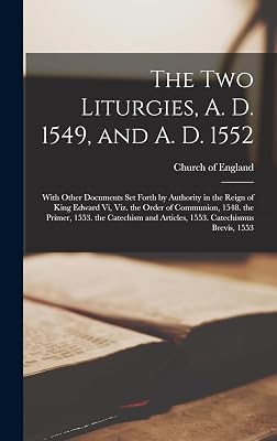 The Two Liturgies, A. D. 1549, and A. D. 1552: With Other Documents Set Forth by Authority in the Reign of King Edward Vi, Viz. the Order of ... and Articles, 1553. Catechismus Brevis, 1553