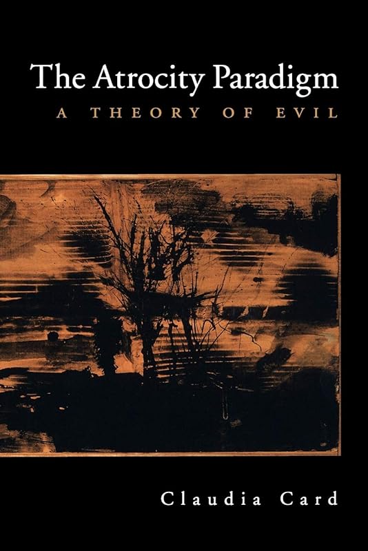 The Atrocity Paradigm: A Theory of Evil by Claudia Card