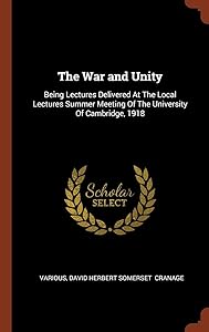 The War and Unity: Being Lectures Delivered At The Local Lectures Summer Meeting Of The University Of Cambridge, 1918