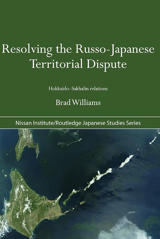Resolving the Russo-Japanese Territorial Dispute: Hokkaido-Sakhalin Relations (Nissan Institute/Routledge Japanese Studies) by Brad Williams