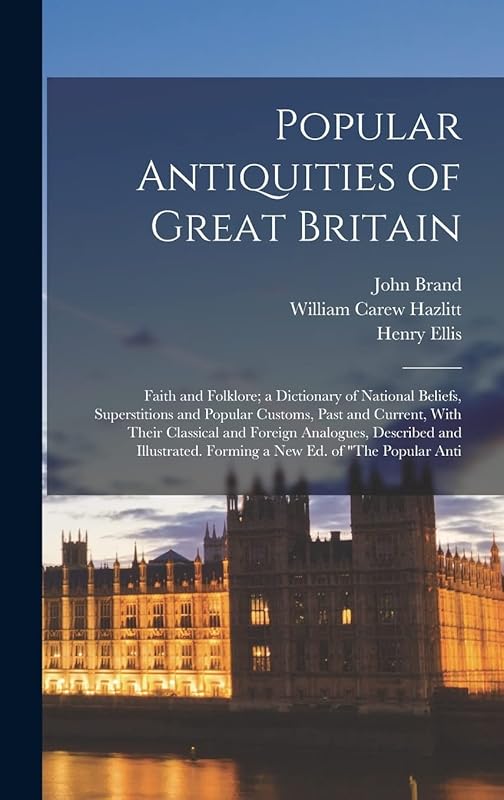 Popular Antiquities of Great Britain: Faith and Folklore; a Dictionary of National Beliefs, Superstitions and Popular Customs, Past and Current, With ... Forming a new ed. of "The Popular Anti by William Carew Hazlitt