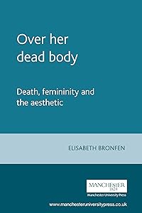 Over her dead body: Death, femininity and the aesthetic by Elisabeth Bronfen