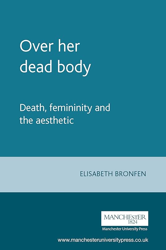 Over her dead body: Death, femininity and the aesthetic by Elisabeth Bronfen