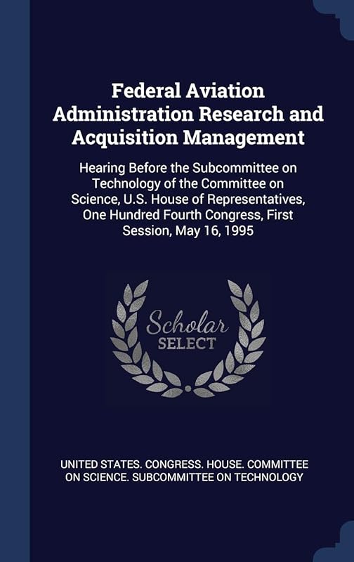 Federal Aviation Administration Research and Acquisition Management: Hearing Before the Subcommittee on Technology of the Committee on Science, U.S. ... Fourth Congress, First Session, May 16, 1995 by United States Congress House Committe