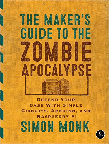The Maker's Guide to the Zombie Apocalypse: Defend Your Base with Simple Circuits, Arduino, and Raspberry Pi by Simon Monk