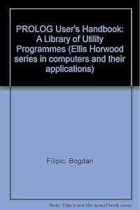 Prolog user's handbook: A library of utility programs (Ellis Horwood series in computers and their applications) by Bogdan Filipič