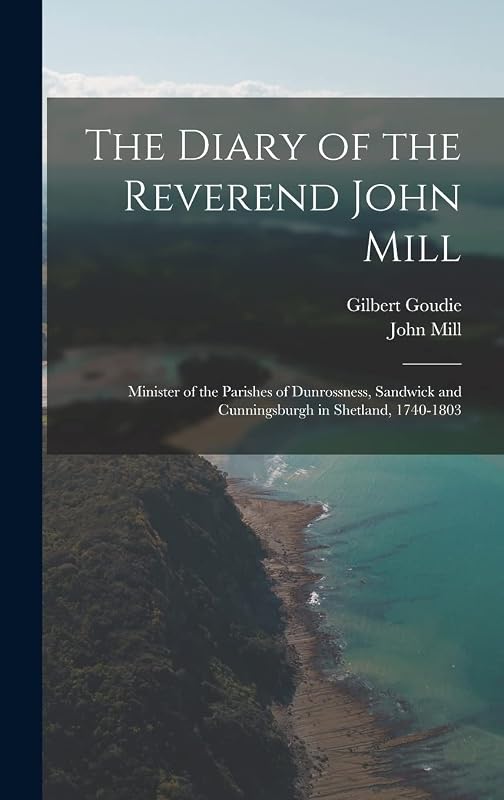 The Diary of the Reverend John Mill: Minister of the Parishes of Dunrossness, Sandwick and Cunningsburgh in Shetland, 1740-1803 by John Mill