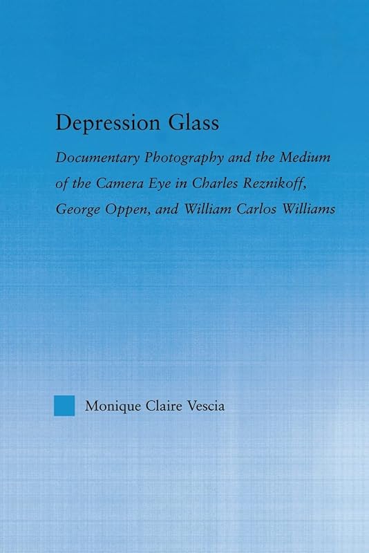 Depression Glass: Documentary Photography and the Medium of the Camera-Eye in Charles Reznikoff, George Oppen, and William Carlos Williams (Literary Criticism and Cultural Theory) by Monique Vescia