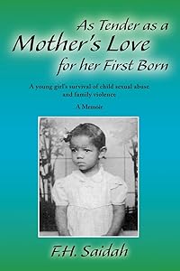 As Tender as a Mother's Love for Her First Born: A Young Girl's Survival of Child Sexual Abuse and Family Violence by F.H. Saidah