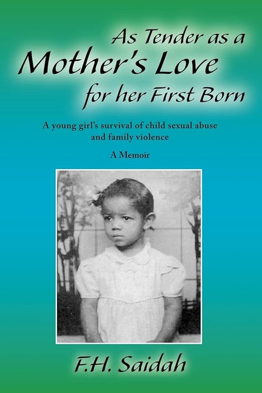 As Tender as a Mother's Love for Her First Born: A Young Girl's Survival of Child Sexual Abuse and Family Violence by F.H. Saidah