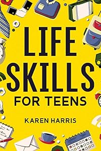 Life Skills for Teens: How to Cook, Clean, Manage Money, Fix Your Car, Perform First Aid, and Just About Everything in Between by Karen Harris
