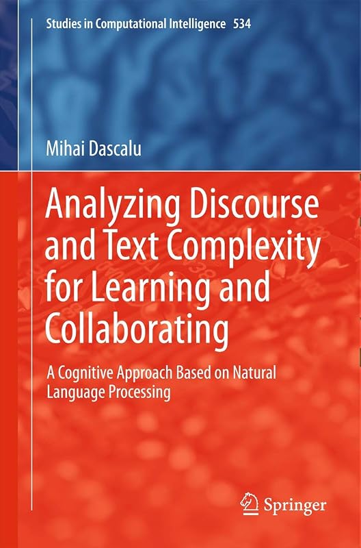 Analyzing Discourse and Text Complexity for Learning and Collaborating: A Cognitive Approach Based on Natural Language Processing (Studies in Computational Intelligence, 534) by Mihai Dascălu
