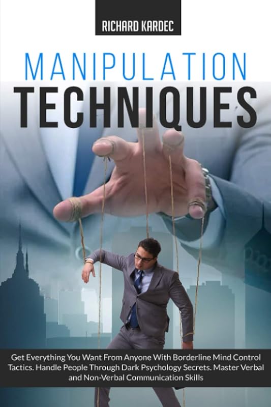 Manipulation Techniques: Get Everything You Want From Anyone with Borderline Mind Control Tactics. Handle People Through Dark Psychology Secrets. Master Verbal and Non-Verbal Communication Skills by Richard Kardec