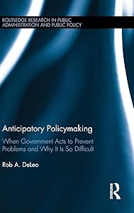 Anticipatory Policymaking: When Government Acts to Prevent Problems and Why It Is So Difficult (Routledge Research in Public Administration and Public Policy) by Rob A. DeLeo